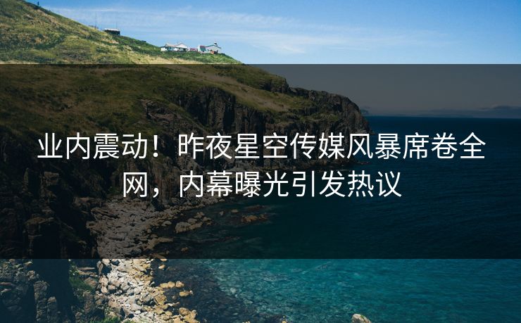 业内震动!昨夜星空传媒风暴席卷全网,内幕曝光引发热议 业内震动!昨夜星空传媒风暴席卷全网,内幕曝光引发热议