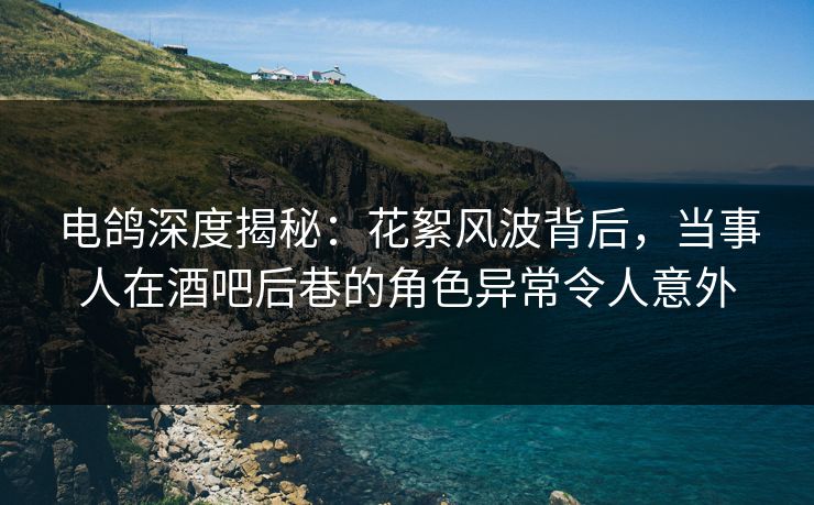 电鸽深度揭秘:花絮风波背后,当事人在酒吧后巷的角色异常令人意外 电鸽深度揭秘:花絮风波背后,当事人在酒吧后巷的角色异常令人意外