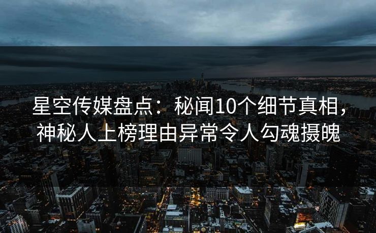 星空传媒盘点:秘闻10个细节真相,神秘人上榜理由异常令人勾魂摄魄 星空传媒盘点:秘闻10个细节真相,神秘人上榜理由异常令人勾魂摄魄
