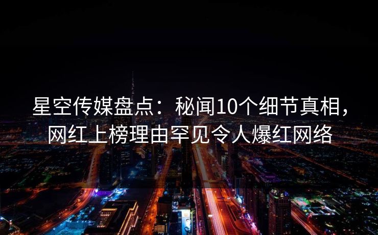 星空传媒盘点：秘闻10个细节真相，网红上榜理由罕见令人爆红网络