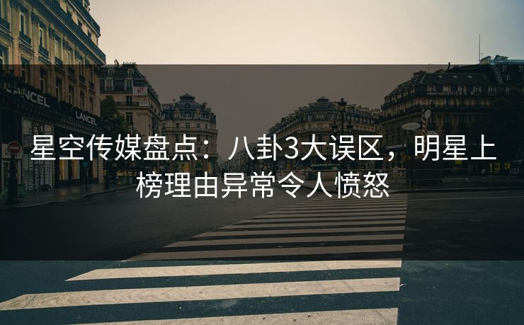 星空传媒盘点:八卦3大误区,明星上榜理由异常令人愤怒 星空传媒盘点:八卦3大误区,明星上榜理由异常令人愤怒