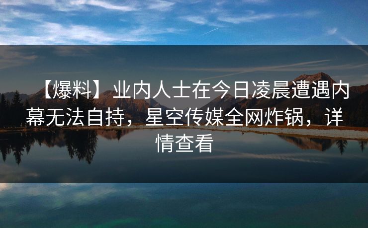 【爆料】业内人士在今日凌晨遭遇内幕无法自持,星空传媒全网炸锅,详情查看 【爆料】业内人士在今日凌晨遭遇内幕无法自持,星空传媒全网炸锅,详情查看
