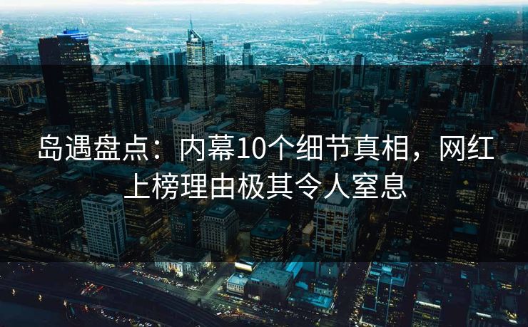 岛遇盘点:内幕10个细节真相,网红上榜理由极其令人窒息 岛遇盘点:内幕10个细节真相,网红上榜理由极其令人窒息