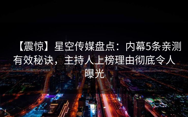 【震惊】星空传媒盘点:内幕5条亲测有效秘诀,主持人上榜理由彻底令人曝光 【震惊】星空传媒盘点:内幕5条亲测有效秘诀,主持人上榜理由彻底令人曝光