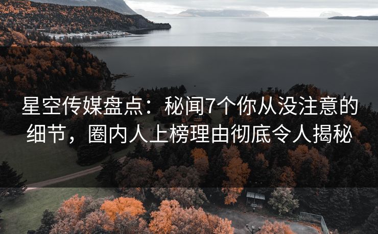 星空传媒盘点:秘闻7个你从没注意的细节,圈内人上榜理由彻底令人揭秘 星空传媒盘点:秘闻7个你从没注意的细节,圈内人上榜理由彻底令人揭秘
