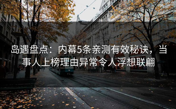 岛遇盘点:内幕5条亲测有效秘诀,当事人上榜理由异常令人浮想联翩 岛遇盘点:内幕5条亲测有效秘诀,当事人上榜理由异常令人浮想联翩