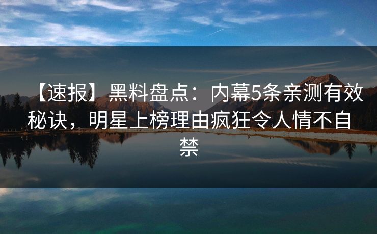 【速报】黑料盘点:内幕5条亲测有效秘诀,明星上榜理由疯狂令人情不自禁 【速报】黑料盘点:内幕5条亲测有效秘诀,明星上榜理由疯狂令人情不自禁