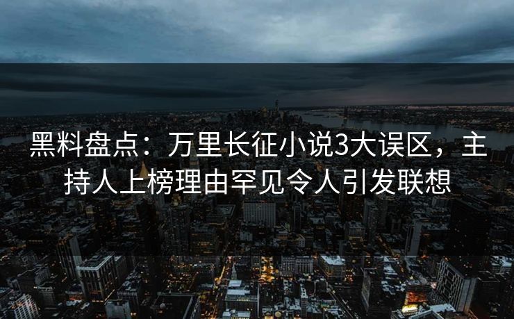 黑料盘点:万里长征小说3大误区,主持人上榜理由罕见令人引发联想 黑料盘点:万里长征小说3大误区,主持人上榜理由罕见令人引发联想