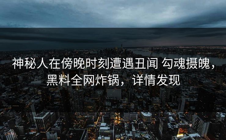 神秘人在傍晚时刻遭遇丑闻 勾魂摄魄，黑料全网炸锅，详情发现