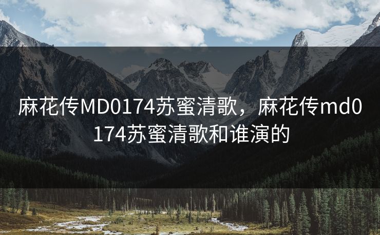 麻花传MD0174苏蜜清歌,麻花传md0174苏蜜清歌和谁演的 麻花传MD0174苏蜜清歌,麻花传md0174苏蜜清歌和谁演的