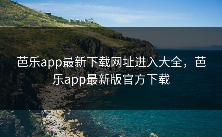 芭乐app最新下载网址进入大全,芭乐app最新版官方下载 芭乐app最新下载网址进入大全,芭乐app最新版官方下载