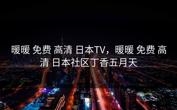 暖暖 免费 高清 日本TV,暖暖 免费 高清 日本社区丁香五月天 暖暖 免费 高清 日本TV,暖暖 免费 高清 日本社区丁香五月天