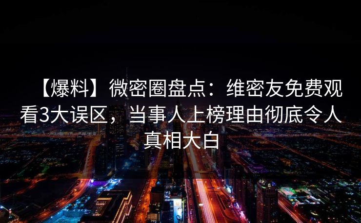 【爆料】微密圈盘点:维密友免费观看3大误区,当事人上榜理由彻底令人真相大白 【爆料】微密圈盘点:维密友免费观看3大误区,当事人上榜理由彻底令人真相大白