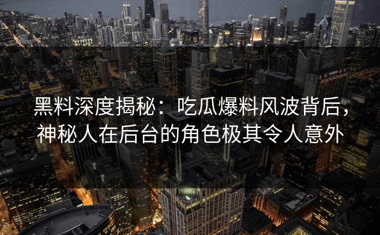 黑料深度揭秘:吃瓜爆料风波背后,神秘人在后台的角色极其令人意外 黑料深度揭秘:吃瓜爆料风波背后,神秘人在后台的角色极其令人意外
