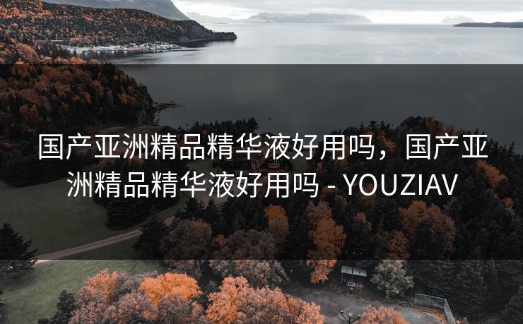 国产亚洲精品精华液好用吗,国产亚洲精品精华液好用吗 - YOUZIAV 国产亚洲精品精华液好用吗,国产亚洲精品精华液好用吗 - YOUZIAV