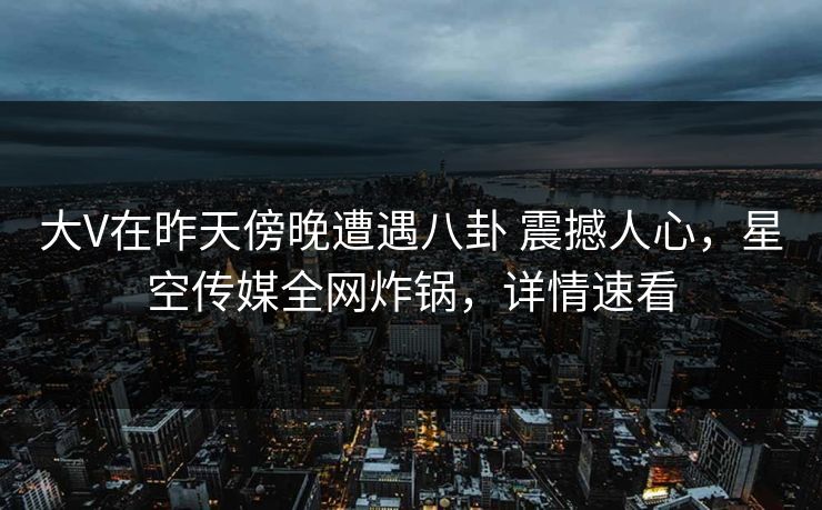 大V在昨天傍晚遭遇八卦 震撼人心，星空传媒全网炸锅，详情速看