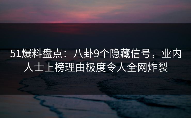 51爆料盘点：八卦9个隐藏信号，业内人士上榜理由极度令人全网炸裂