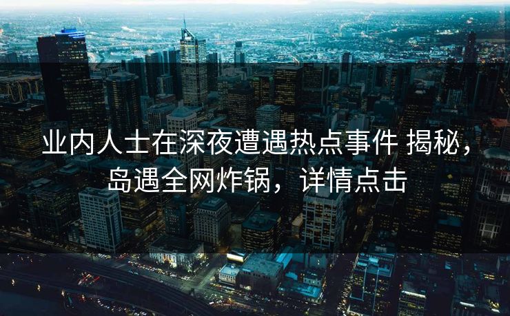 业内人士在深夜遭遇热点事件 揭秘，岛遇全网炸锅，详情点击
