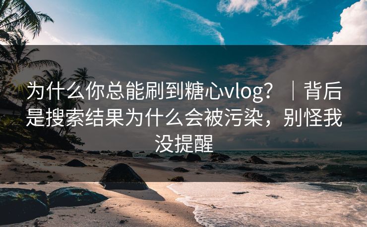 为什么你总能刷到糖心vlog？｜背后是搜索结果为什么会被污染，别怪我没提醒