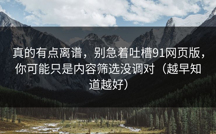 真的有点离谱，别急着吐槽91网页版，你可能只是内容筛选没调对（越早知道越好）
