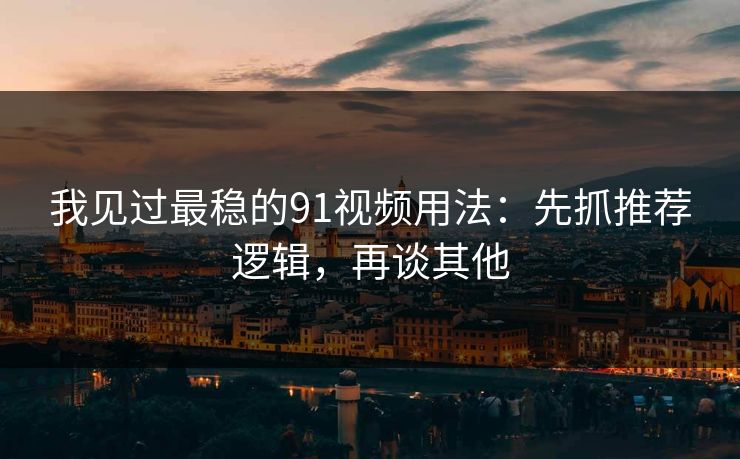 我见过最稳的91视频用法：先抓推荐逻辑，再谈其他