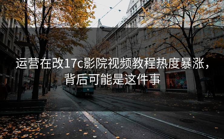 运营在改17c影院视频教程热度暴涨，背后可能是这件事