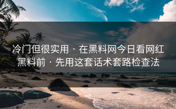 冷门但很实用 · 在黑料网今日看网红黑料前 · 先用这套话术套路检查法