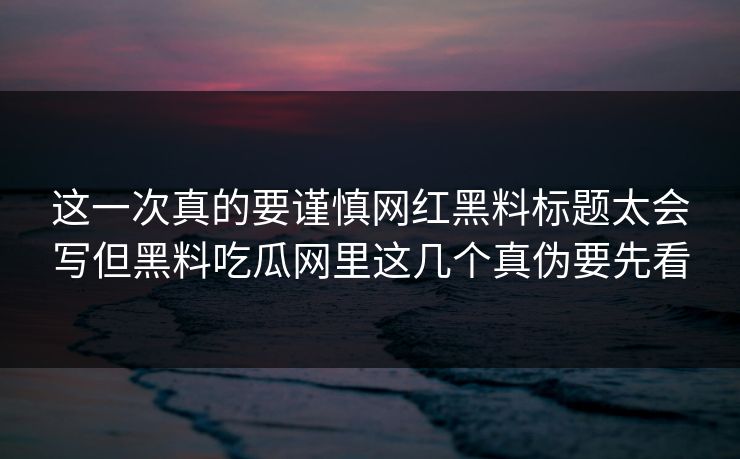 这一次真的要谨慎网红黑料标题太会写但黑料吃瓜网里这几个真伪要先看