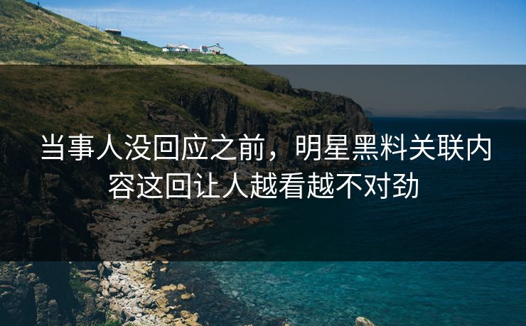 当事人没回应之前，明星黑料关联内容这回让人越看越不对劲