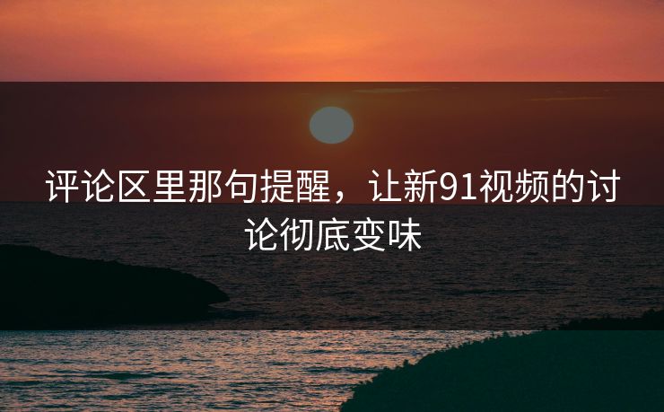 评论区里那句提醒，让新91视频的讨论彻底变味