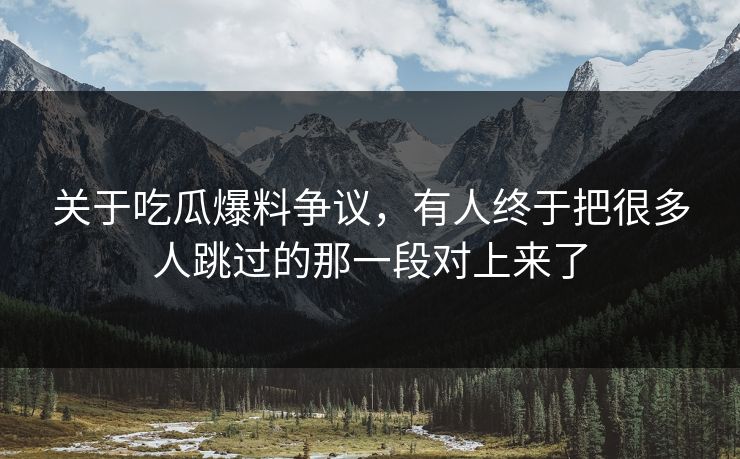 关于吃瓜爆料争议，有人终于把很多人跳过的那一段对上来了